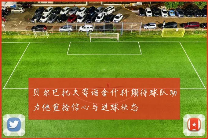 贝尔巴托夫寄语舍什科期待球队助力他重拾信心与进球状态