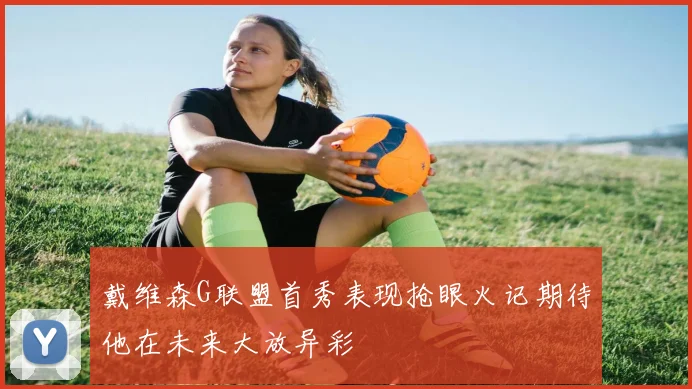 戴维森G联盟首秀表现抢眼火记期待他在未来大放异彩