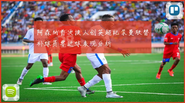 阿森纳首次换人创英超纪录曼联替补球员零进球表现分析