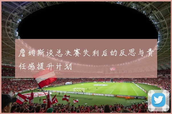 詹姆斯谈总决赛失利后的反思与责任感提升计划