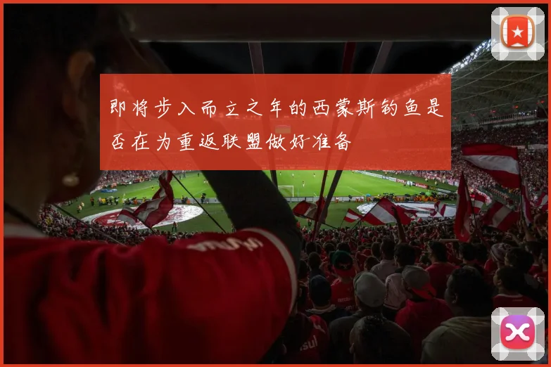 即将步入而立之年的西蒙斯钓鱼是否在为重返联盟做好准备