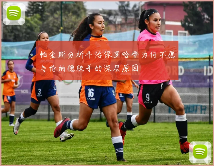 帕金斯分析乔治保罗哈登为何不愿与伦纳德联手的深层原因