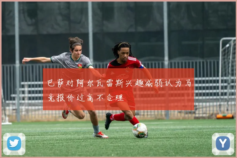 巴萨对阿尔瓦雷斯兴趣减弱认为马竞报价过高不合理