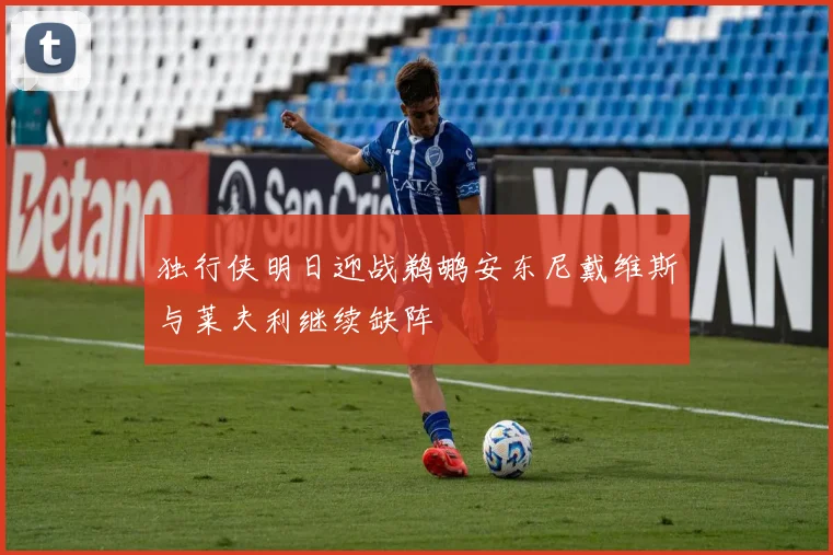 独行侠明日迎战鹈鹕安东尼戴维斯与莱夫利继续缺阵