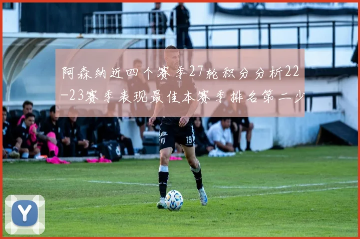 阿森纳近四个赛季27轮积分分析22-23赛季表现最佳本赛季排名第二少