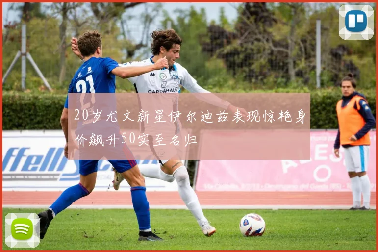 20岁尤文新星伊尔迪兹表现惊艳身价飙升50实至名归
